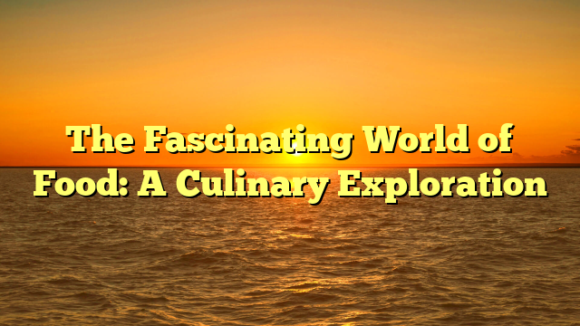 The Fascinating World of Food: A Culinary Exploration