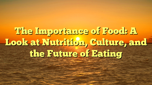 The Importance of Food: A Look at Nutrition, Culture, and the Future of Eating